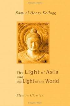 The Light of Asia and The Light of the World: A Comparison of the Legend, the Doctrine, & the Ethics of the Buddha with the Story, the Doctrine, & the Ethics of Christ