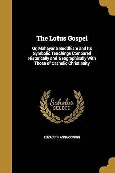 The Lotus Gospel; or Mahayana Buddhism and Its Symbolic Teachings: Compared Historically and Geographically with Those of Catholic Christianity